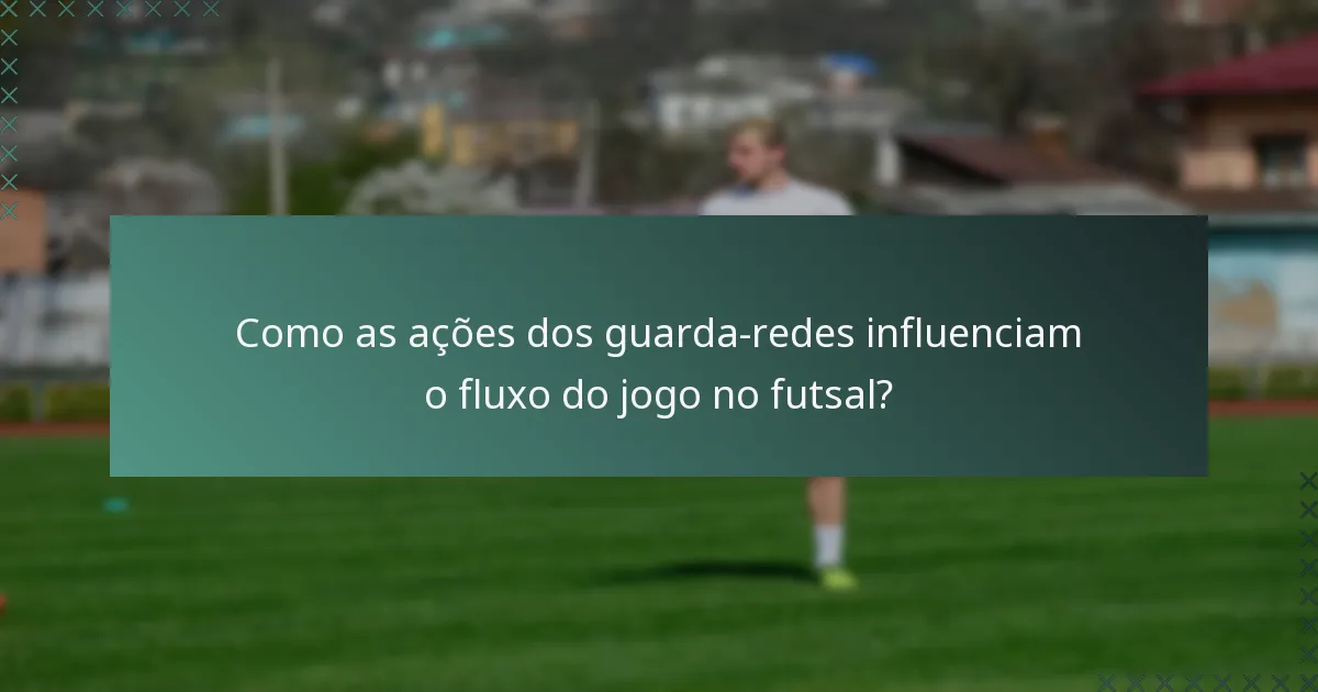 Como as ações dos guarda-redes influenciam o fluxo do jogo no futsal?