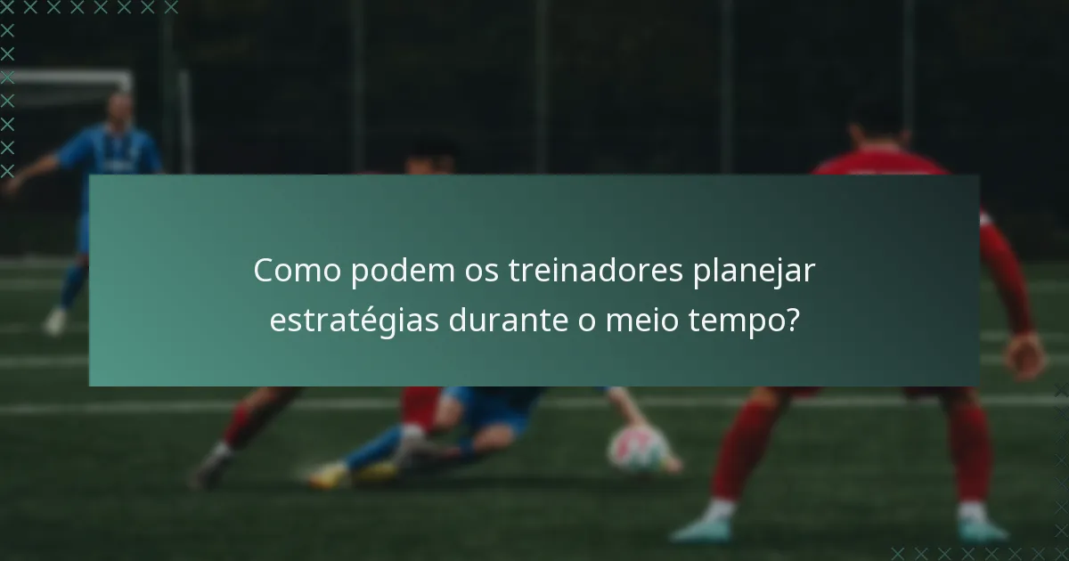 Como podem os treinadores planejar estratégias durante o meio tempo?