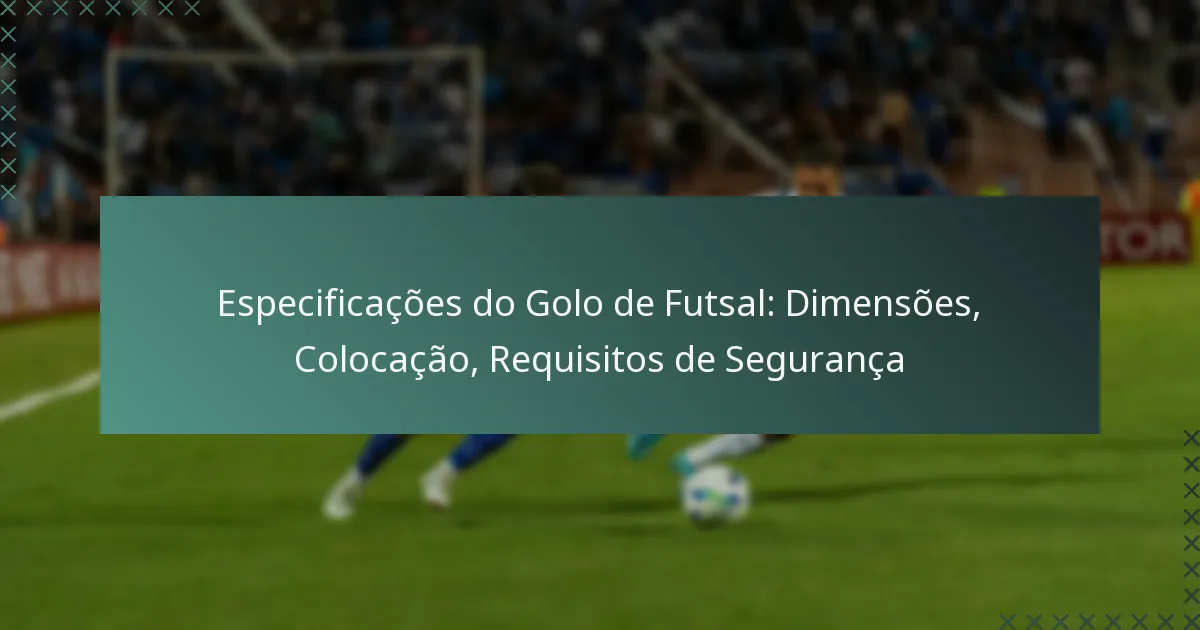 Especificações do Golo de Futsal: Dimensões, Colocação, Requisitos de Segurança