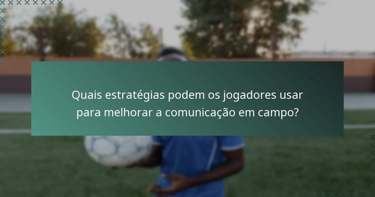 Quais estratégias podem os jogadores usar para melhorar a comunicação em campo?
