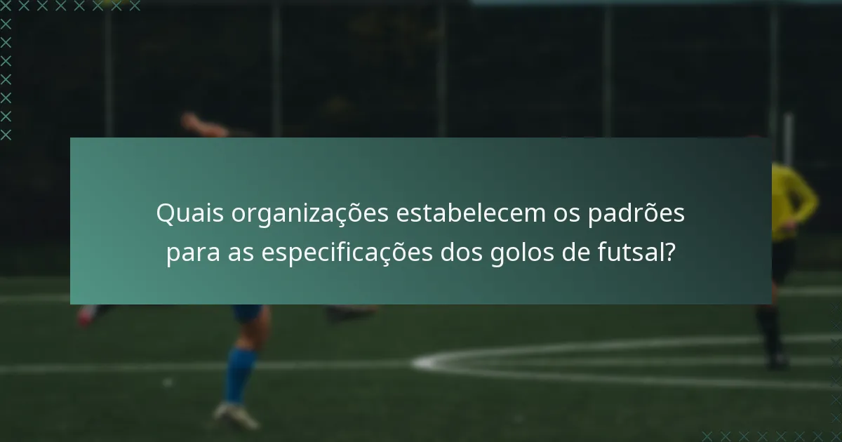 Quais organizações estabelecem os padrões para as especificações dos golos de futsal?