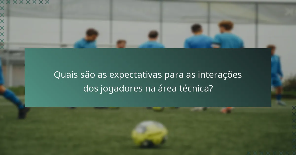 Quais são as expectativas para as interações dos jogadores na área técnica?