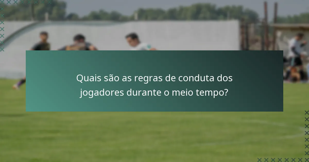 Quais são as regras de conduta dos jogadores durante o meio tempo?