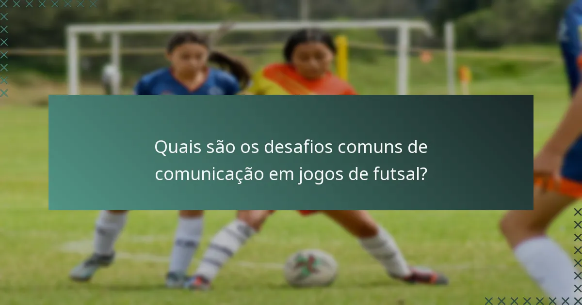 Quais são os desafios comuns de comunicação em jogos de futsal?
