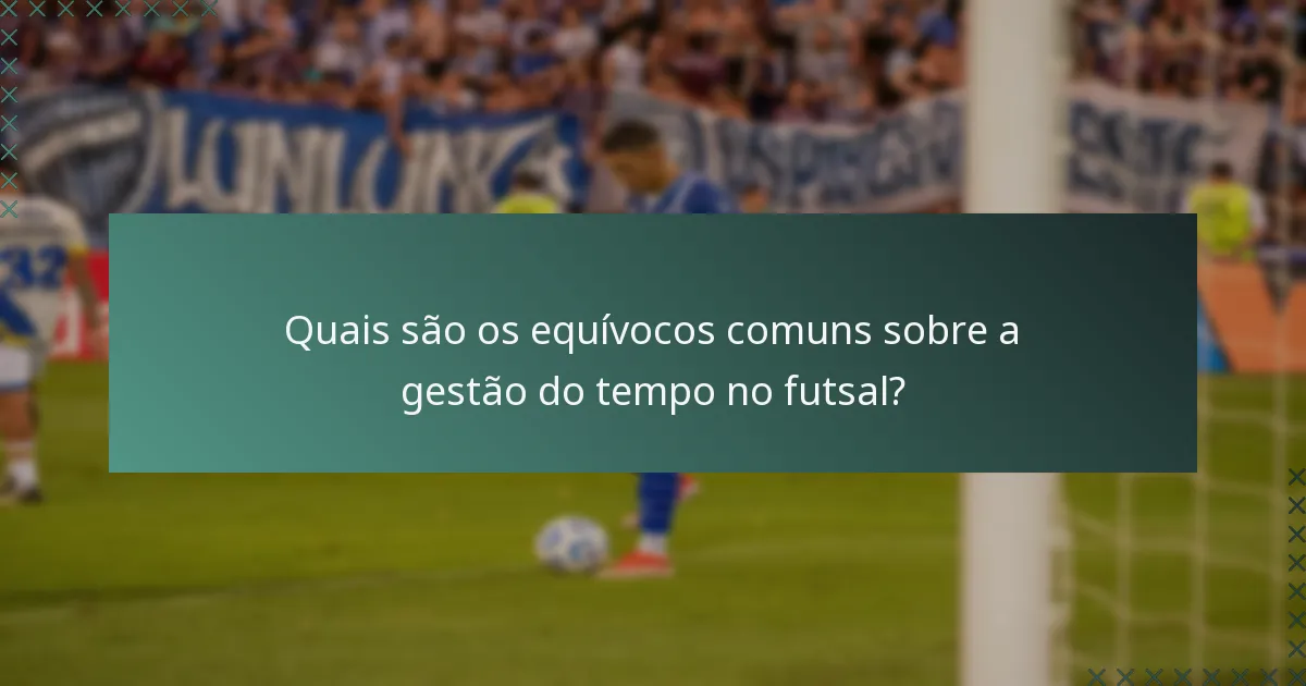 Quais são os equívocos comuns sobre a gestão do tempo no futsal?