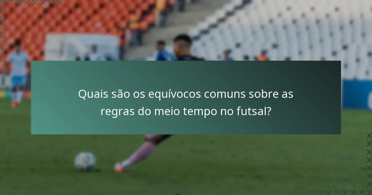Quais são os equívocos comuns sobre as regras do meio tempo no futsal?